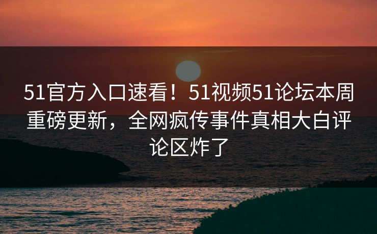51官方入口速看！51视频51论坛本周重磅更新，全网疯传事件真相大白评论区炸了