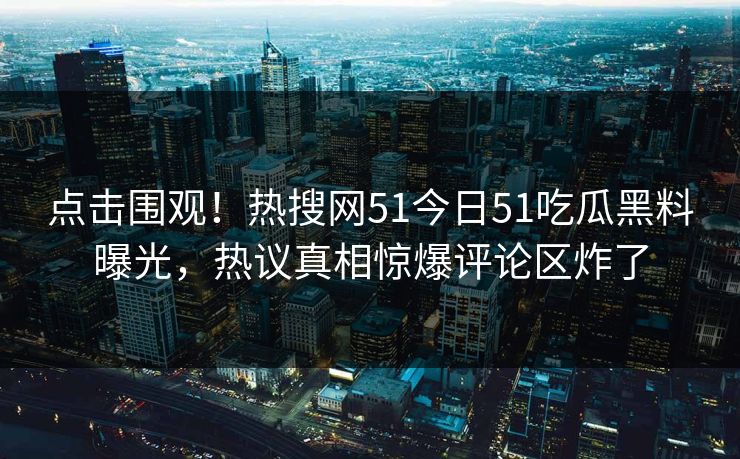 点击围观！热搜网51今日51吃瓜黑料曝光，热议真相惊爆评论区炸了