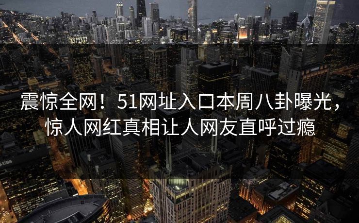 震惊全网！51网址入口本周八卦曝光，惊人网红真相让人网友直呼过瘾