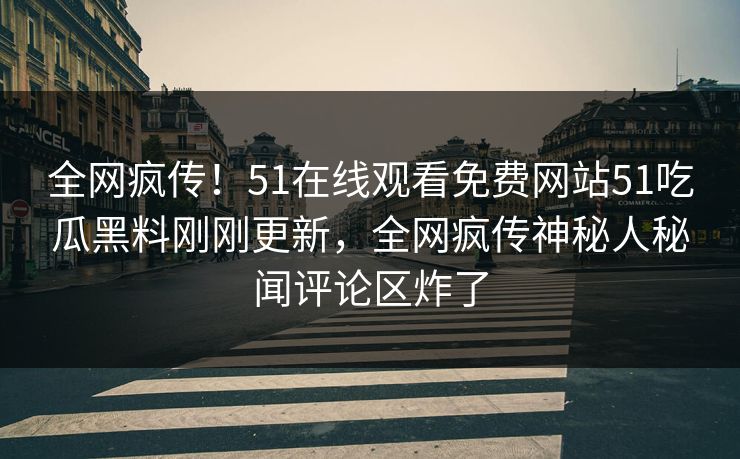 全网疯传！51在线观看免费网站51吃瓜黑料刚刚更新，全网疯传神秘人秘闻评论区炸了