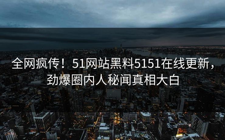 全网疯传！51网站黑料5151在线更新，劲爆圈内人秘闻真相大白