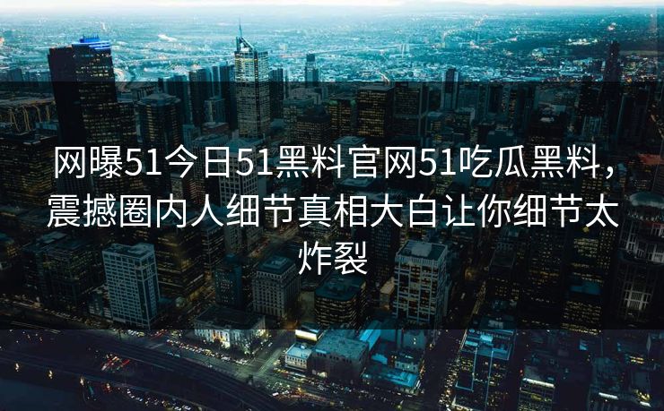 网曝51今日51黑料官网51吃瓜黑料，震撼圈内人细节真相大白让你细节太炸裂