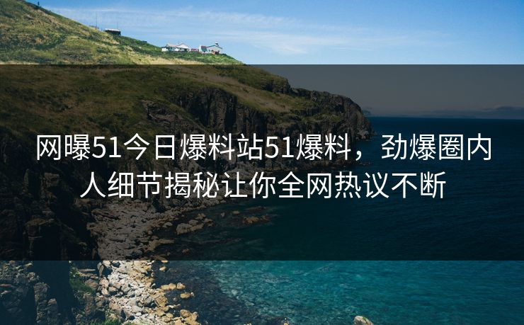 网曝51今日爆料站51爆料，劲爆圈内人细节揭秘让你全网热议不断