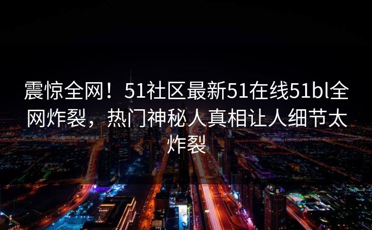 震惊全网！51社区最新51在线51bl全网炸裂，热门神秘人真相让人细节太炸裂
