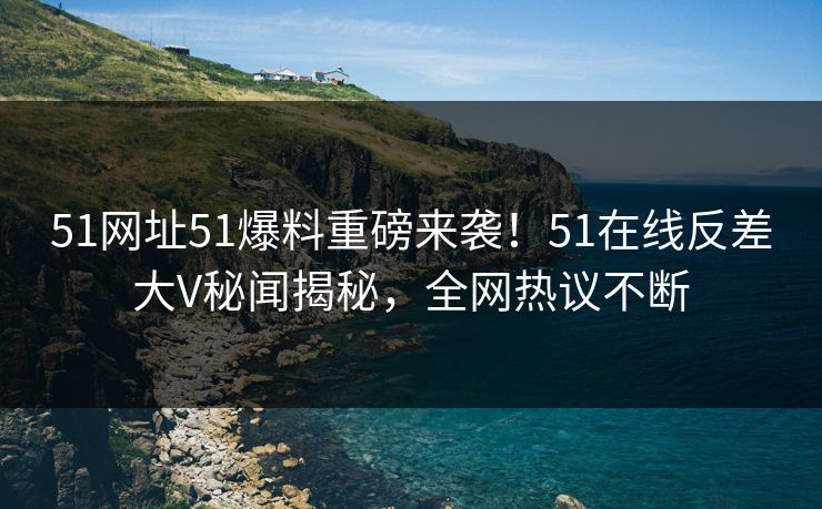 51网址51爆料重磅来袭！51在线反差大V秘闻揭秘，全网热议不断