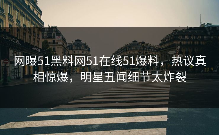 网曝51黑料网51在线51爆料，热议真相惊爆，明星丑闻细节太炸裂