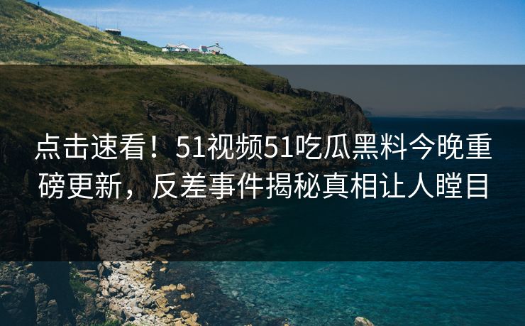 点击速看！51视频51吃瓜黑料今晚重磅更新，反差事件揭秘真相让人瞠目