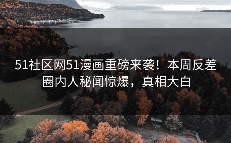 51社区网51漫画重磅来袭！本周反差圈内人秘闻惊爆，真相大白