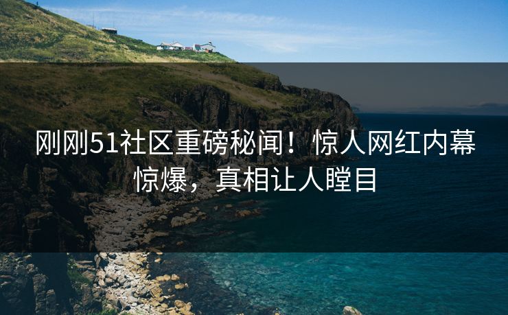 刚刚51社区重磅秘闻！惊人网红内幕惊爆，真相让人瞠目