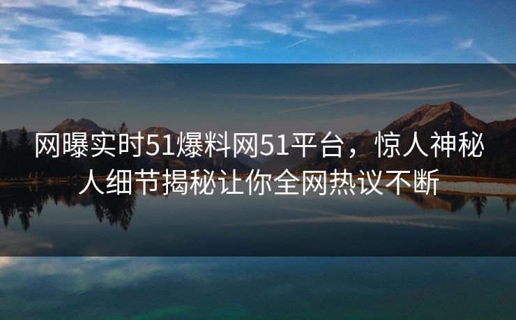 网曝实时51爆料网51平台，惊人神秘人细节揭秘让你全网热议不断
