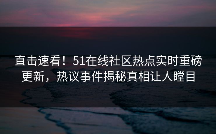 直击速看！51在线社区热点实时重磅更新，热议事件揭秘真相让人瞠目