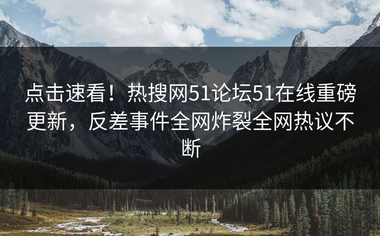点击速看！热搜网51论坛51在线重磅更新，反差事件全网炸裂全网热议不断