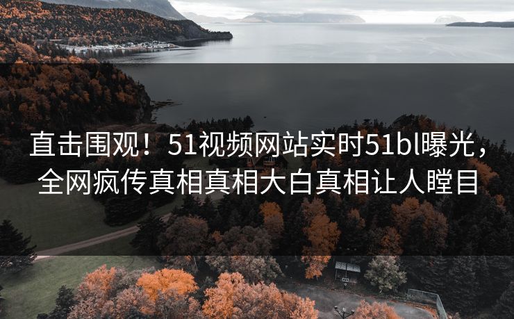 直击围观！51视频网站实时51bl曝光，全网疯传真相真相大白真相让人瞠目