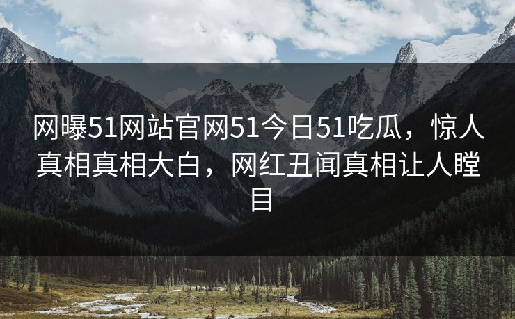 网曝51网站官网51今日51吃瓜，惊人真相真相大白，网红丑闻真相让人瞠目