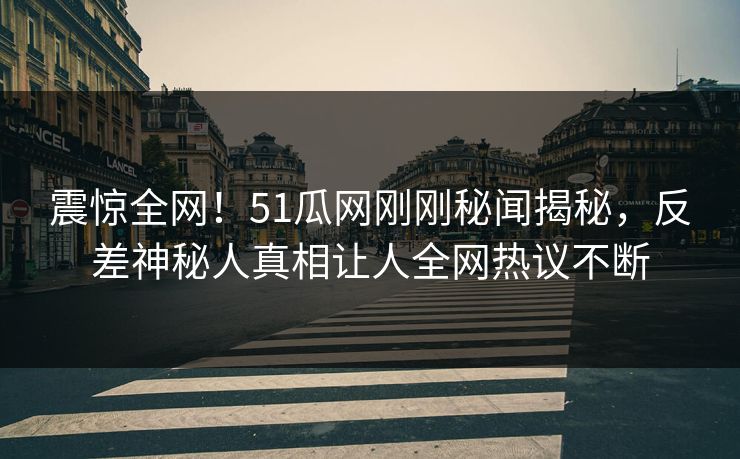 震惊全网！51瓜网刚刚秘闻揭秘，反差神秘人真相让人全网热议不断