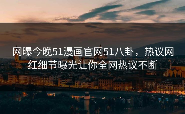 网曝今晚51漫画官网51八卦，热议网红细节曝光让你全网热议不断