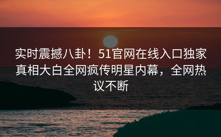 实时震撼八卦！51官网在线入口独家真相大白全网疯传明星内幕，全网热议不断