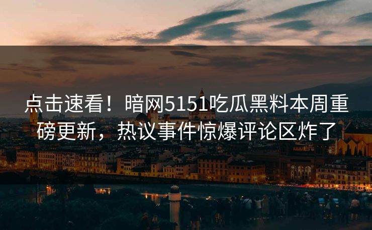 点击速看！暗网5151吃瓜黑料本周重磅更新，热议事件惊爆评论区炸了