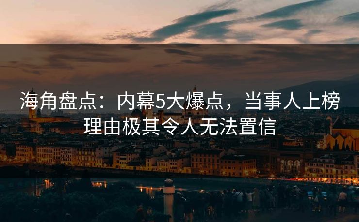 海角盘点：内幕5大爆点，当事人上榜理由极其令人无法置信