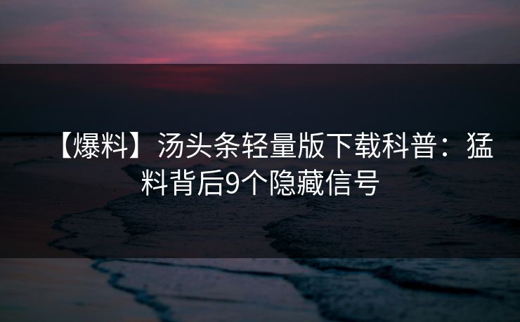 【爆料】汤头条轻量版下载科普：猛料背后9个隐藏信号