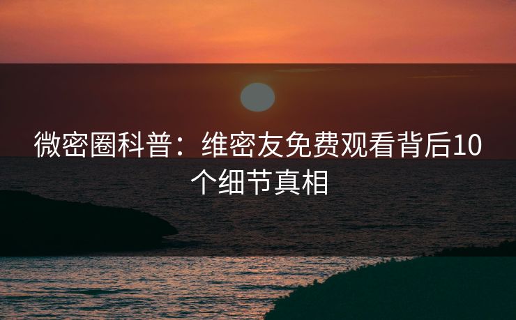 微密圈科普：维密友免费观看背后10个细节真相