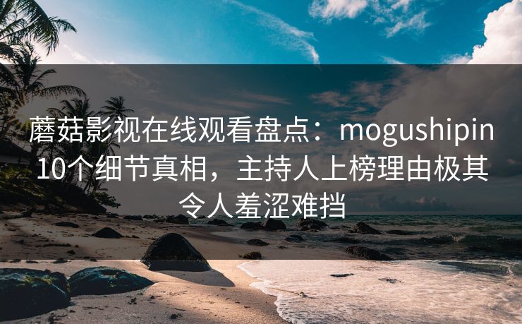 蘑菇影视在线观看盘点：mogushipin10个细节真相，主持人上榜理由极其令人羞涩难挡