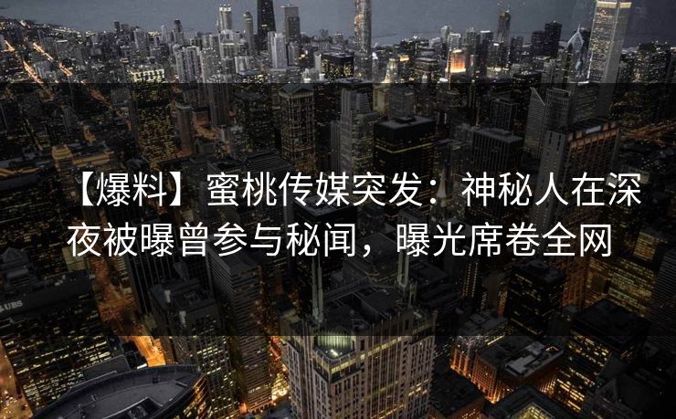 【爆料】蜜桃传媒突发：神秘人在深夜被曝曾参与秘闻，曝光席卷全网