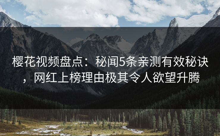 樱花视频盘点：秘闻5条亲测有效秘诀，网红上榜理由极其令人欲望升腾
