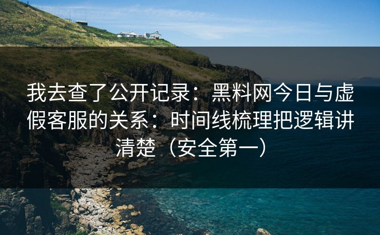 我去查了公开记录：黑料网今日与虚假客服的关系：时间线梳理把逻辑讲清楚（安全第一）