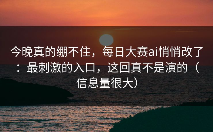 今晚真的绷不住，每日大赛ai悄悄改了：最刺激的入口，这回真不是演的（信息量很大）