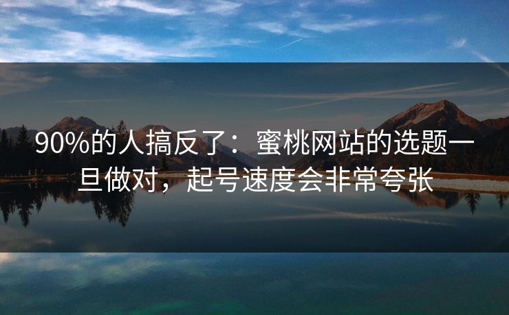 90%的人搞反了:蜜桃网站的选题一旦做对,起号速度会非常夸张 90%的人搞反了:蜜桃网站的选题一旦做对,起号速度会非常夸张