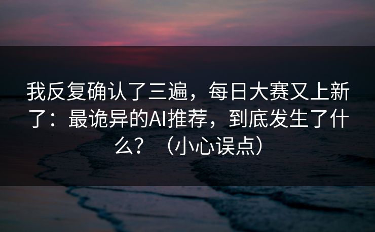 我反复确认了三遍,每日大赛又上新了:最诡异的AI推荐,到底发生了什么?(小心误点) 我反复确认了三遍,每日大赛又上新了:最诡异的AI推荐,到底发生了什么?(小心误点)