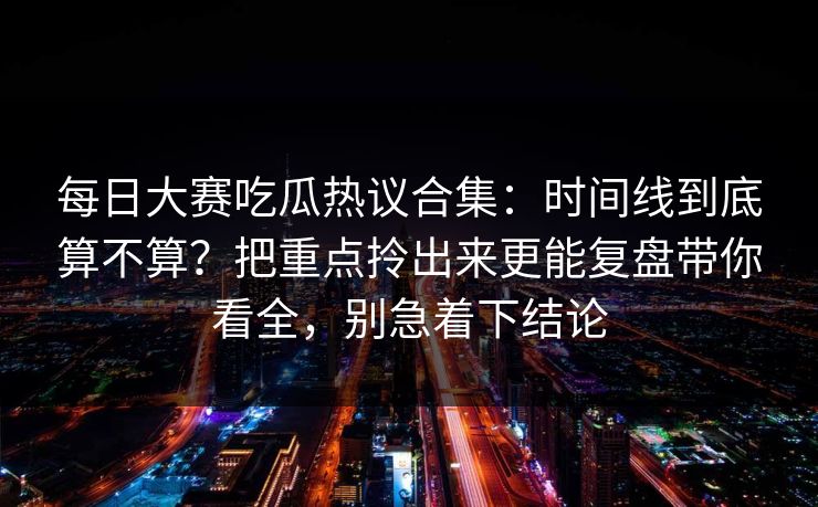 每日大赛吃瓜热议合集:时间线到底算不算?把重点拎出来更能复盘带你看全,别急着下结论 每日大赛吃瓜热议合集:时间线到底算不算?把重点拎出来更能复盘带你看全,别急着下结论