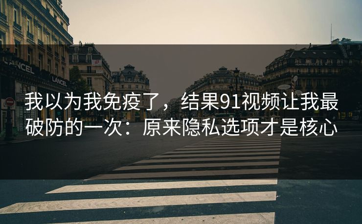 我以为我免疫了，结果91视频让我最破防的一次：原来隐私选项才是核心