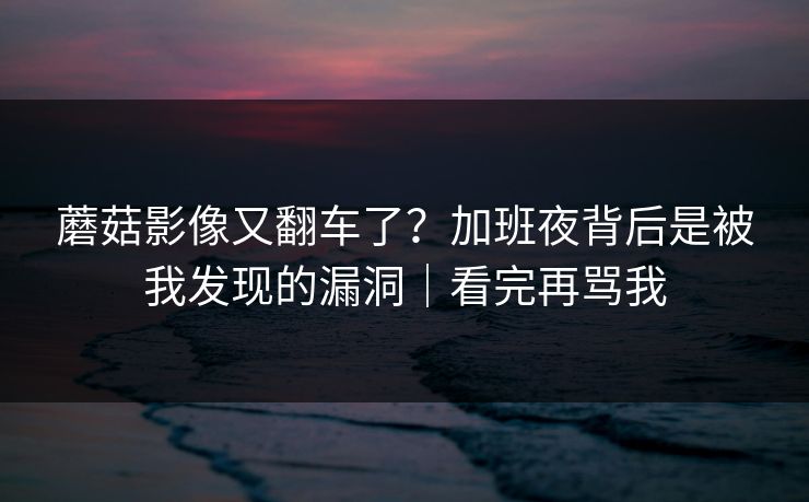 蘑菇影像又翻车了？加班夜背后是被我发现的漏洞｜看完再骂我