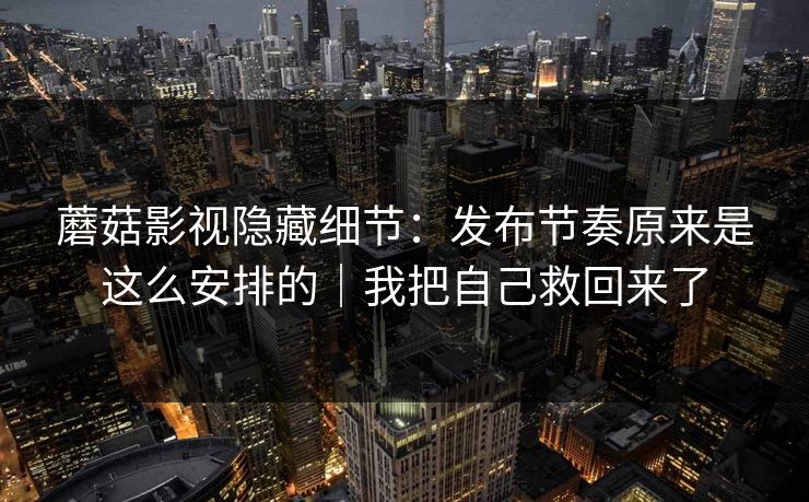 蘑菇影视隐藏细节:发布节奏原来是这么安排的|我把自己救回来了 蘑菇影视隐藏细节:发布节奏原来是这么安排的|我把自己救回来了