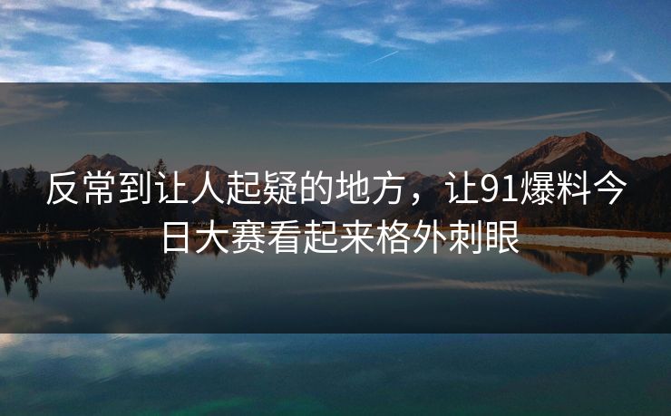 反常到让人起疑的地方，让91爆料今日大赛看起来格外刺眼