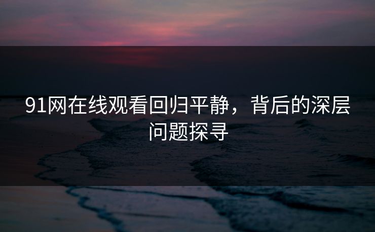 91网在线观看回归平静，背后的深层问题探寻